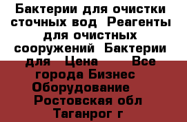 Бактерии для очистки сточных вод. Реагенты для очистных сооружений. Бактерии для › Цена ­ 1 - Все города Бизнес » Оборудование   . Ростовская обл.,Таганрог г.